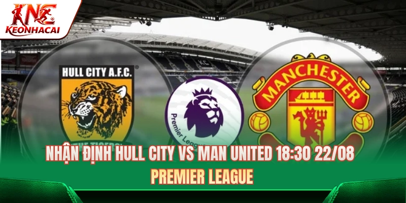 Nhận Định Hull City Vs Man United 18:30 22/08 - Premier League